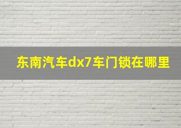 东南汽车dx7车门锁在哪里