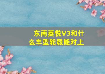 东南菱悦V3和什么车型轮毂能对上