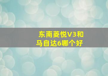 东南菱悦V3和马自达6哪个好