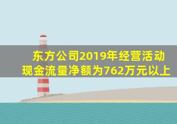 东方公司2019年经营活动现金流量净额为762万元以上