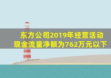 东方公司2019年经营活动现金流量净额为762万元以下