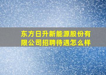 东方日升新能源股份有限公司招聘待遇怎么样