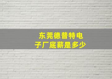 东莞德普特电子厂底薪是多少