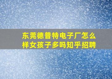 东莞德普特电子厂怎么样女孩子多吗知乎招聘