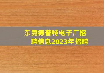 东莞德普特电子厂招聘信息2023年招聘