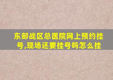 东部战区总医院网上预约挂号,现场还要挂号吗怎么挂