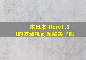 东风本田crv1.5l的发动机问题解决了吗