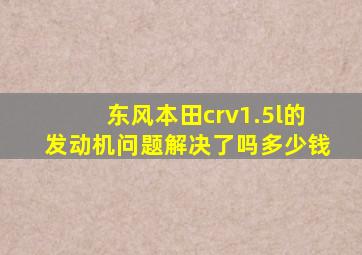 东风本田crv1.5l的发动机问题解决了吗多少钱