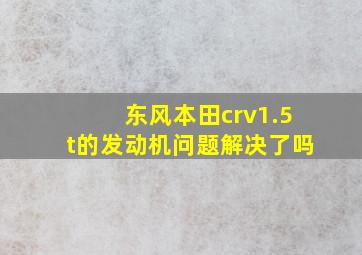 东风本田crv1.5t的发动机问题解决了吗