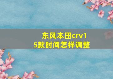 东风本田crv15款时间怎样调整