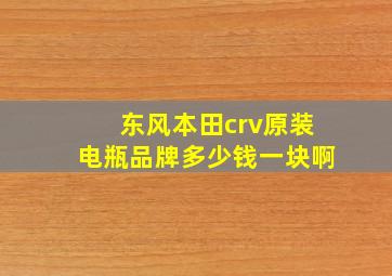 东风本田crv原装电瓶品牌多少钱一块啊