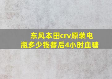 东风本田crv原装电瓶多少钱餐后4小时血糖