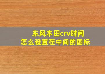 东风本田crv时间怎么设置在中间的图标