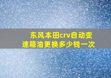 东风本田crv自动变速箱油更换多少钱一次