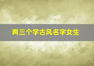 两三个字古风名字女生