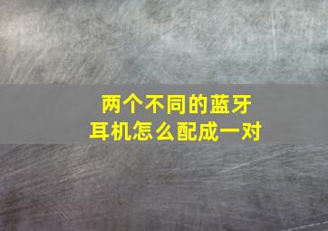 两个不同的蓝牙耳机怎么配成一对