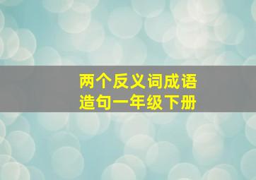 两个反义词成语造句一年级下册