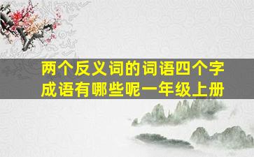 两个反义词的词语四个字成语有哪些呢一年级上册