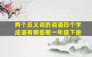 两个反义词的词语四个字成语有哪些呢一年级下册