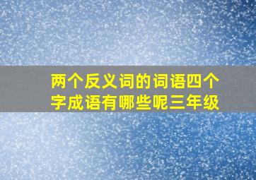 两个反义词的词语四个字成语有哪些呢三年级