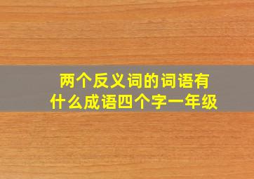 两个反义词的词语有什么成语四个字一年级