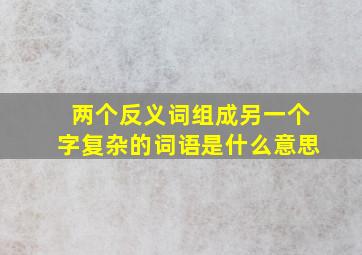 两个反义词组成另一个字复杂的词语是什么意思