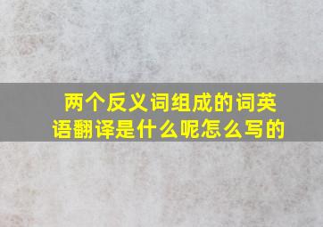 两个反义词组成的词英语翻译是什么呢怎么写的