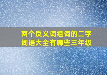 两个反义词组词的二字词语大全有哪些三年级