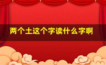 两个土这个字读什么字啊