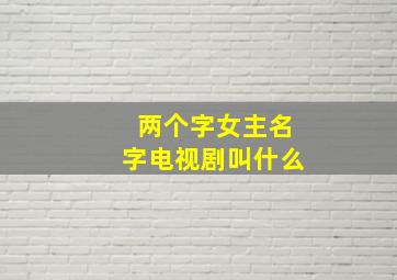 两个字女主名字电视剧叫什么