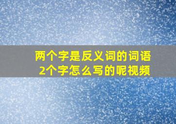 两个字是反义词的词语2个字怎么写的呢视频