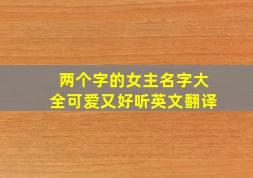 两个字的女主名字大全可爱又好听英文翻译