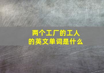 两个工厂的工人的英文单词是什么