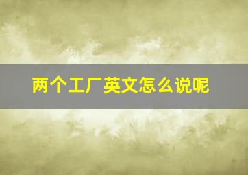 两个工厂英文怎么说呢