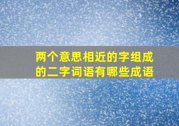 两个意思相近的字组成的二字词语有哪些成语