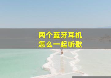 两个蓝牙耳机怎么一起听歌