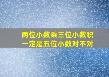 两位小数乘三位小数积一定是五位小数对不对