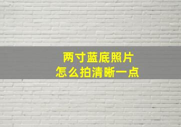 两寸蓝底照片怎么拍清晰一点