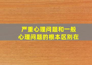 严重心理问题和一般心理问题的根本区别在