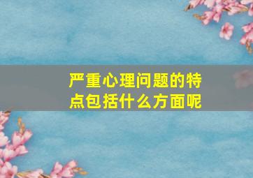 严重心理问题的特点包括什么方面呢