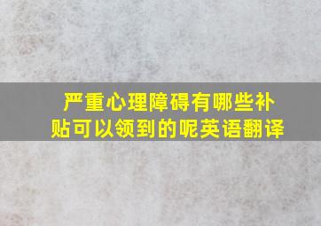 严重心理障碍有哪些补贴可以领到的呢英语翻译