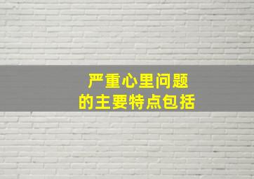 严重心里问题的主要特点包括