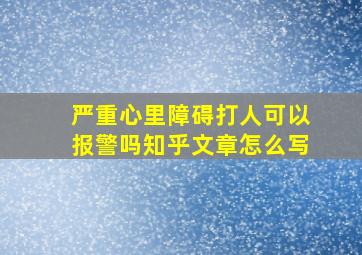 严重心里障碍打人可以报警吗知乎文章怎么写