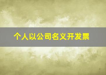 个人以公司名义开发票