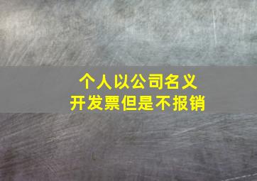 个人以公司名义开发票但是不报销