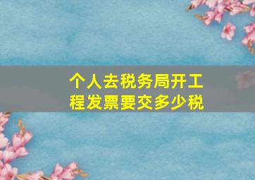 个人去税务局开工程发票要交多少税