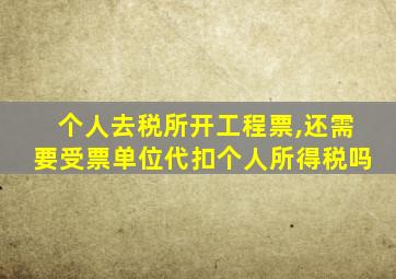 个人去税所开工程票,还需要受票单位代扣个人所得税吗