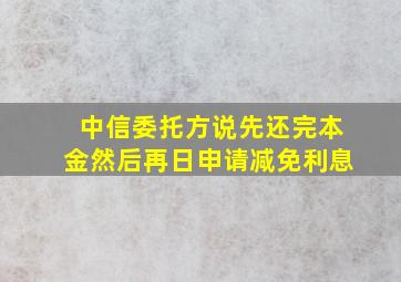 中信委托方说先还完本金然后再日申请减免利息