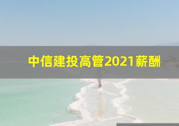 中信建投高管2021薪酬