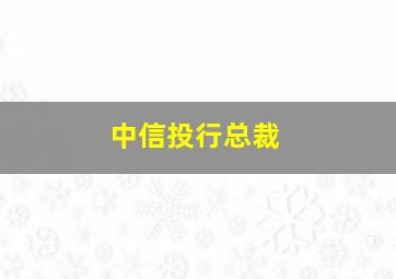 中信投行总裁